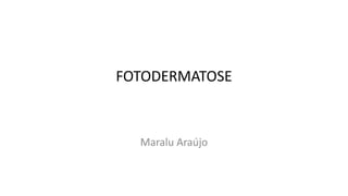 FOTODERMATOSE
Maralu Araújo
 