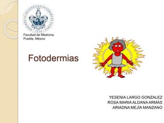 Fotodermias 
YESENIA LARGO GONZALEZ 
ROSA MARIA ALDANA ARMAS 
ARIADNA MEJÍA MANZANO 
Facultad de Medicina. 
Puebla, México 
 