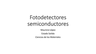 Fotodetectores
semiconductores
Mauricio López
Estado Solido
Ciencias de los Materiales
 