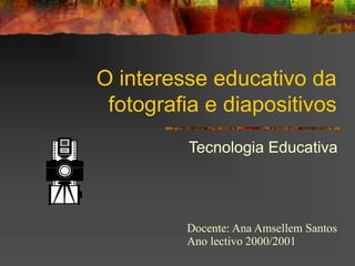 O interesse educativo da
fotografia e diapositivos
Tecnologia Educativa
Docente: Ana Amsellem Santos
Ano lectivo 2000/2001
 