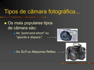 Tipos de câmara fotográfica...
 Os mais populares tipos
de câmara são:
 As “point-and-shoot” ou
“aponta e dispara”;
 As SLR ou Máquinas Reflex;
 