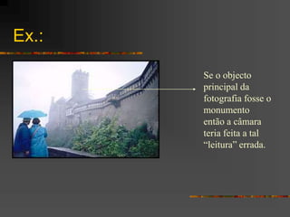 Ex.:
Se o objecto
principal da
fotografia fosse o
monumento
então a câmara
teria feita a tal
“leitura” errada.
 