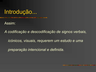 Introdução...
Assim:
A codificação e descodificação de signos verbais,
icónicos, visuais, requerem um estudo e uma
preparação intencional e definida.
 