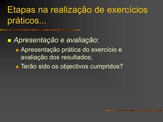 Etapas na realização de exercícios
práticos...
 Apresentação e avaliação:
 Apresentação prática do exercício e
avaliação dos resultados;
 Terão sido os objectivos cumpridos?
 