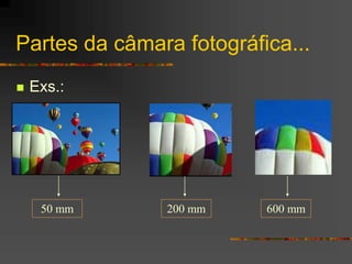 Partes da câmara fotográfica...
 Exs.:
50 mm 200 mm 600 mm
 