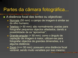 Partes da câmara fotográfica...
 A distância focal das lentes ou objectivas:
 Normais (50 mm): o campo de imagem é simil...