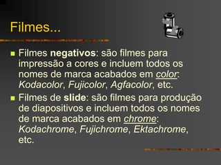 Filmes...
 Filmes negativos: são filmes para
impressão a cores e incluem todos os
nomes de marca acabados em color:
Kodac...
