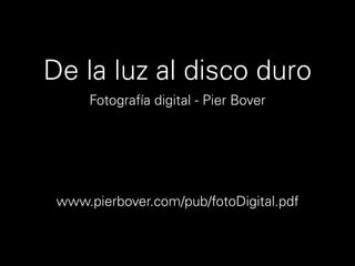 De la luz al disco duro
      Fotografía digital - Pier Bover




 www.pierbover.com/pub/fotoDigital.pdf
 