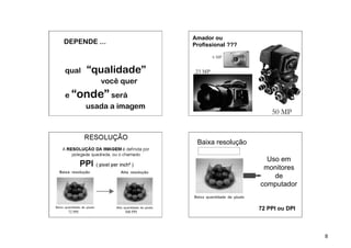 Amador ou
DEPENDE ...                Profissional ???

                                    6 MP


qual      “qualidade”       23 MP
            você quer
e “onde” será
    usada a imagem
                                                  50 MP



                            Baixa resolução

                                                Uso em
                                               monitores
                                                  de
                                              computador


 72 PPI          300 PPI
                                              72 PPI ou DPI



                                                              8
 