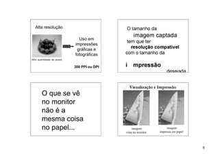 Alta resolução

                   Uso em
                 impressões
                  gráficas e
                 fotográficas

                 300 PPI ou DPI




   O que se vê
   no monitor
   não é a
   mesma coisa
   no papel...                         imagem             imagem
                                                     impressa em papel
                                  vista no monitor



                                                                         9
 