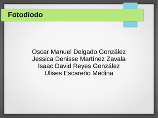 Fotodiodo
Oscar Manuel Delgado González
Jessica Denisse Martínez Zavala
Isaac David Reyes González
Ulises Escareño Medina
 