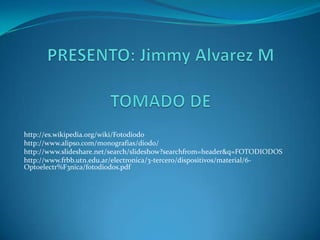 http://es.wikipedia.org/wiki/Fotodiodo
http://www.alipso.com/monografias/diodo/
http://www.slideshare.net/search/slideshow?searchfrom=header&q=FOTODIODOS
http://www.frbb.utn.edu.ar/electronica/3-tercero/dispositivos/material/6-
Optoelectr%F3nica/fotodiodos.pdf
 