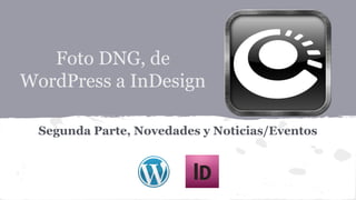 Foto DNG, de
WordPress a InDesign
Segunda Parte, Novedades y Noticias/Eventos

 
