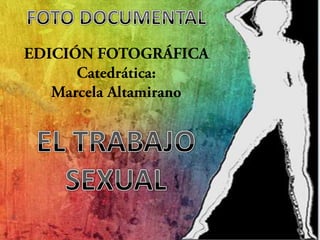 FOTO DOCUMENTAL EDICIÓN FOTOGRÁFICA Catedrática: Marcela Altamirano EL TRABAJO SEXUAL 
