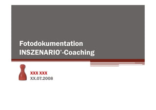Fotodokumentation
INSZENARIO -Coaching
               ®




  XXX XXX
  XX.07.2008
