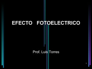 EFECTO FOTOELECTRICO




      Prof. Luis Torres


                          1
 