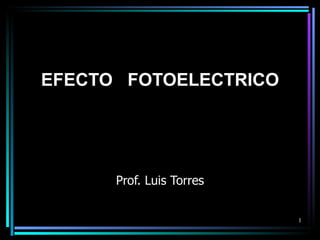 EFECTO FOTOELECTRICO




      Prof. Luis Torres


                          1
 