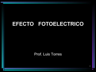 1
EFECTO FOTOELECTRICOEFECTO FOTOELECTRICO
Prof. Luis Torres
 
