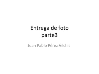 Entrega de foto
     parte3
Juan Pablo Pérez Vilchis
 