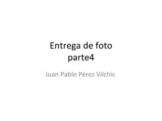 Entrega de foto
     parte4
Juan Pablo Pérez Vilchis
 