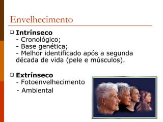 Envelhecimento Intrínseco - Cronológico; - Base genética; - Melhor identificado após a segunda década de vida (pele e músculos). Extrínseco - Fotoenvelhecimento - Ambiental 