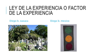 LEY DE LA EXPERIENCIA O FACTOR
DE LA EXPERIENCIA
Diego b. oaxaca Diego b. mexico
 