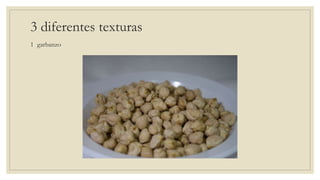 3 diferentes texturas
1 garbanzo
 