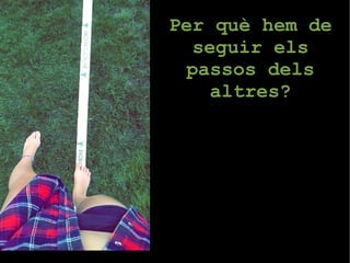 Per què hem de 
seguir els 
passos dels 
altres? 
 