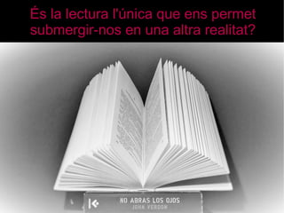 És la lectura l'única que ens permet 
submergir-nos en una altra realitat? 
 