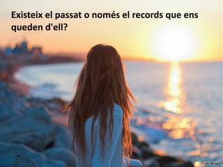 Existeix el passat o només el records que ens 
queden d'ell? 
 