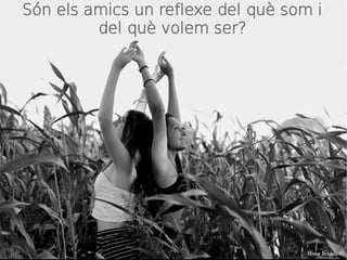 Són els amics un reflexe del què som i 
del què volem ser? 
 