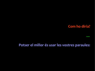 Com ho diria? 
… 
Potser el millor és usar les vostres paraules: 
 