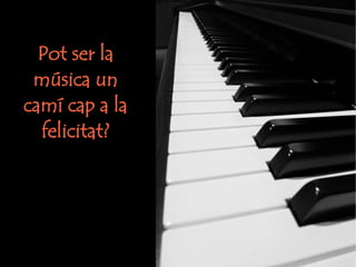 Pot ser la 
música un 
camí cap a la 
felicitat? 
 