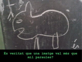 És veritat que una imatge val més que 
mil paraules? 
 