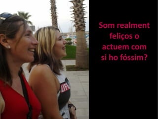 Som realment 
feliços o 
actuem com 
si ho fóssim? 
 