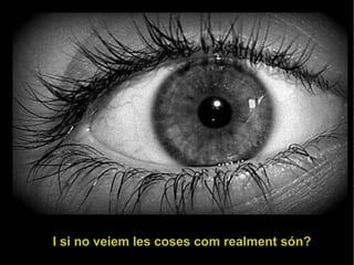 I si no veiem les cose s com realment són? 
 