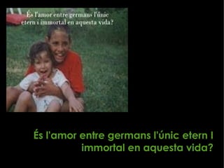 És l'amor entre germans l'únic etern I 
immortal en aquesta vida? 
 