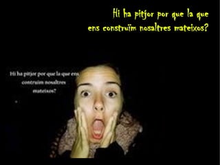 Hi ha pitjor por que la que 
ens construïm nosaltres mateixos? 
 