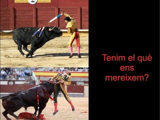 Tenim el què 
ens 
mereixem? 
 