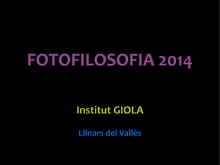 FOTOFILOSOFIA 2014 
Institut GIOLA 
Llinars del Vallès 
 