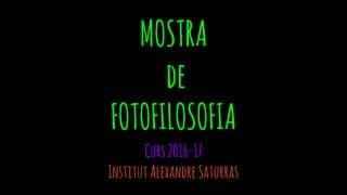 MOSTRA
de
FOTOFILOSOFIA
Curs2016-17
InstitutAlexandreSatorras
 
