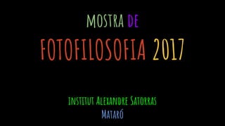 mostra de
FOTOFILOSOFIA 2017
institut Alexandre Satorras
Mataró
 