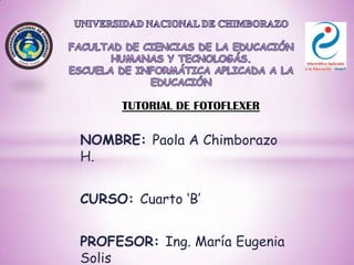 TUTORIAL DE FOTOFLEXER

NOMBRE: Paola A Chimborazo
H.
CURSO: Cuarto ‘B’
PROFESOR: Ing. María Eugenia
Solis

 