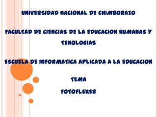 UNIVERSIDAD NACIONAL DE CHIMBORAZO


FACULTAD DE CIENCIAS DE LA EDUCACION HUMANAS Y
                 TENOLOGIAS


ESCUELA DE INFORMATICA APLICADA A LA EDUCACION

                    TEMA

                 FOTOFLEXER
 