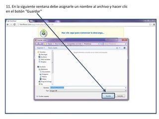 11. En la siguiente ventana debe asignarle un nombre al archivo y hacer clic
en el botón “Guardar”