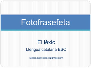 El lèxic
Llengua catalana ESO
lurdes.saavedra1@gmail.com
Fotofrasefeta
 