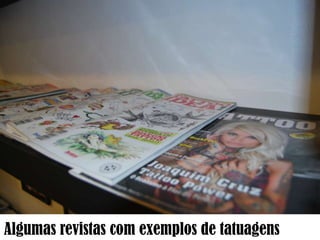 Algumas revistas com exemplos de tatuagens

 