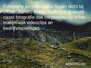 Fotografie en videografie liggen dicht bij
elkaar. Xandro Media heeft zich daarom
naast fotografie ook toegespitst op in het
maken van videoclips en
bedrijfsreportages.
XANDRO.NL
 