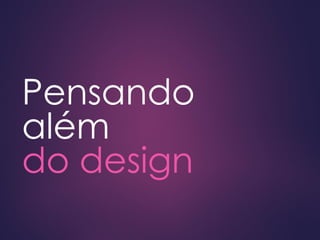 Pensando
além
do design
 