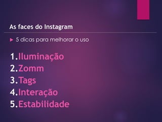  5 dicas para melhorar o uso
As faces do Instagram
1.Iluminação
2.Zomm
3.Tags
4.Interação
5.Estabilidade
 